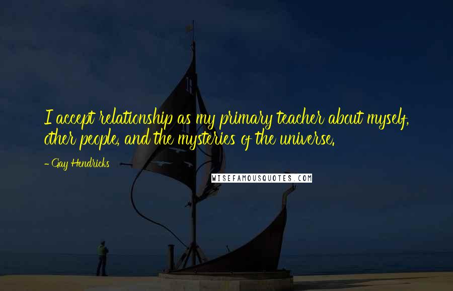 Gay Hendricks Quotes: I accept relationship as my primary teacher about myself, other people, and the mysteries of the universe.