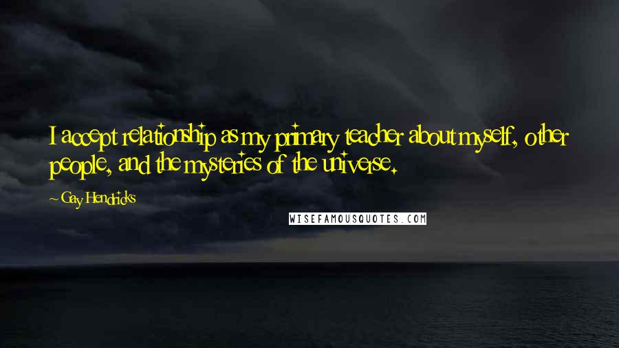 Gay Hendricks Quotes: I accept relationship as my primary teacher about myself, other people, and the mysteries of the universe.