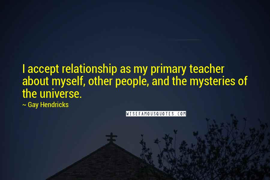 Gay Hendricks Quotes: I accept relationship as my primary teacher about myself, other people, and the mysteries of the universe.