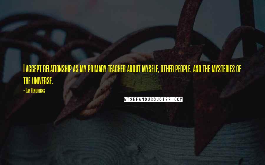 Gay Hendricks Quotes: I accept relationship as my primary teacher about myself, other people, and the mysteries of the universe.