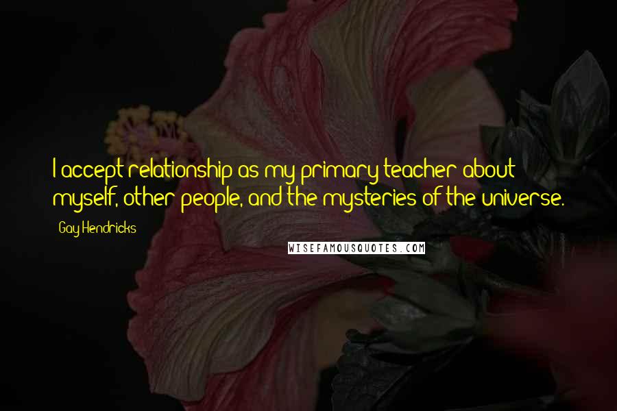 Gay Hendricks Quotes: I accept relationship as my primary teacher about myself, other people, and the mysteries of the universe.