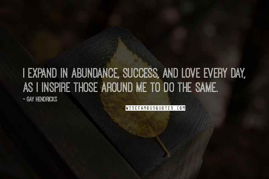 Gay Hendricks Quotes: I expand in abundance, success, and love every day, as I inspire those around me to do the same.