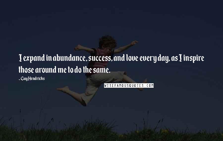 Gay Hendricks Quotes: I expand in abundance, success, and love every day, as I inspire those around me to do the same.