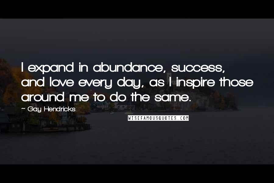 Gay Hendricks Quotes: I expand in abundance, success, and love every day, as I inspire those around me to do the same.