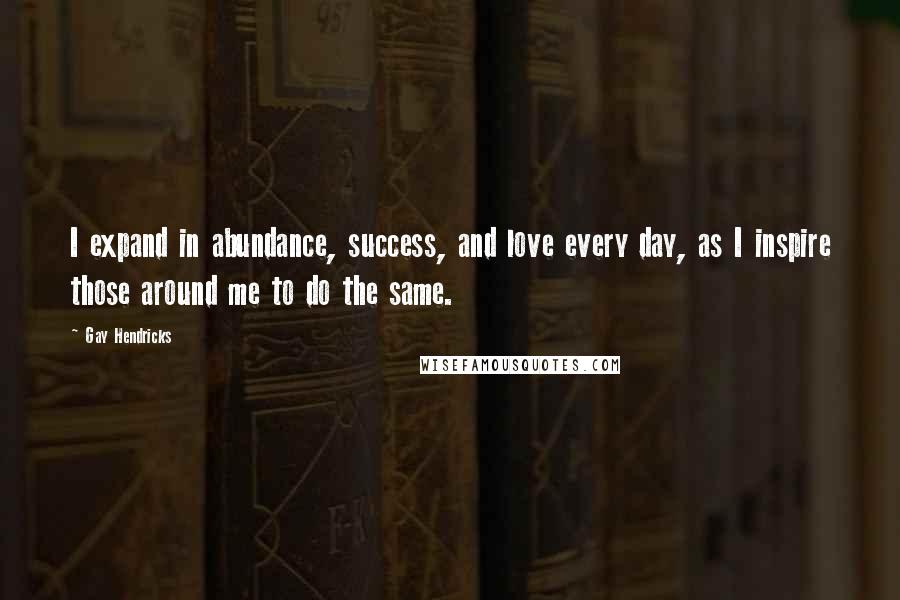 Gay Hendricks Quotes: I expand in abundance, success, and love every day, as I inspire those around me to do the same.