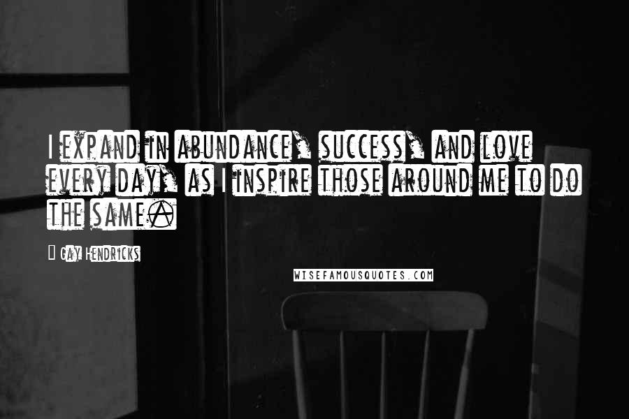 Gay Hendricks Quotes: I expand in abundance, success, and love every day, as I inspire those around me to do the same.