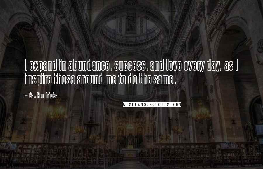 Gay Hendricks Quotes: I expand in abundance, success, and love every day, as I inspire those around me to do the same.