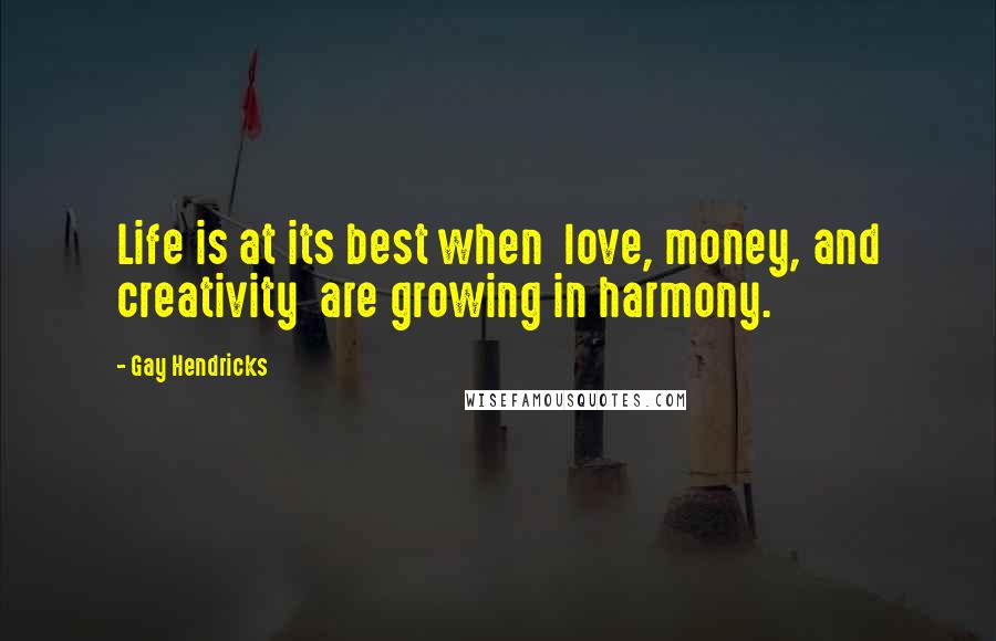 Gay Hendricks Quotes: Life is at its best when  love, money, and creativity  are growing in harmony.