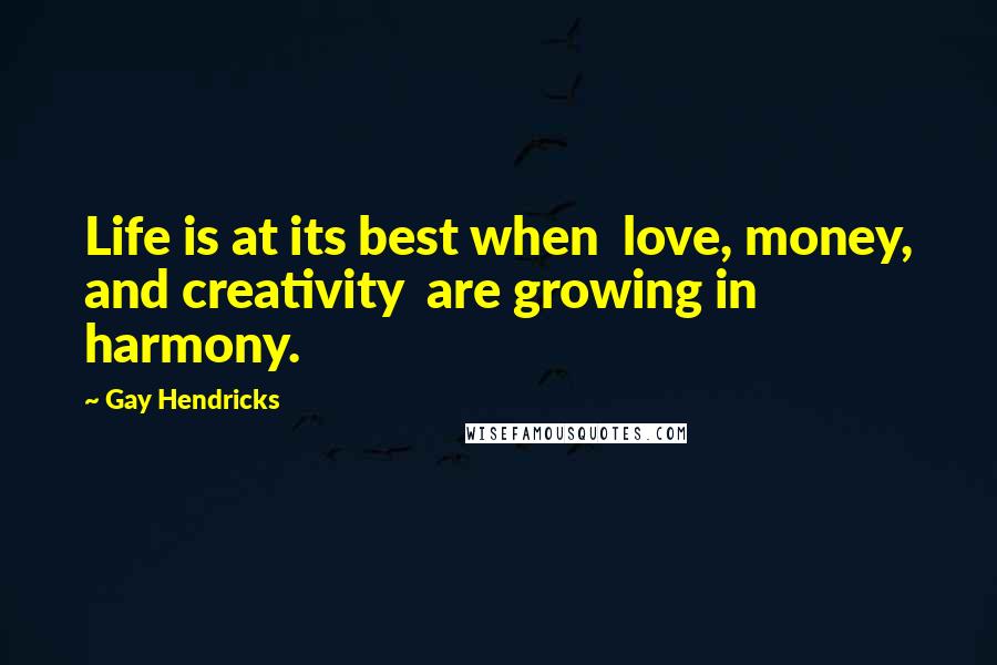 Gay Hendricks Quotes: Life is at its best when love, money, and creativity are growing in harmony.