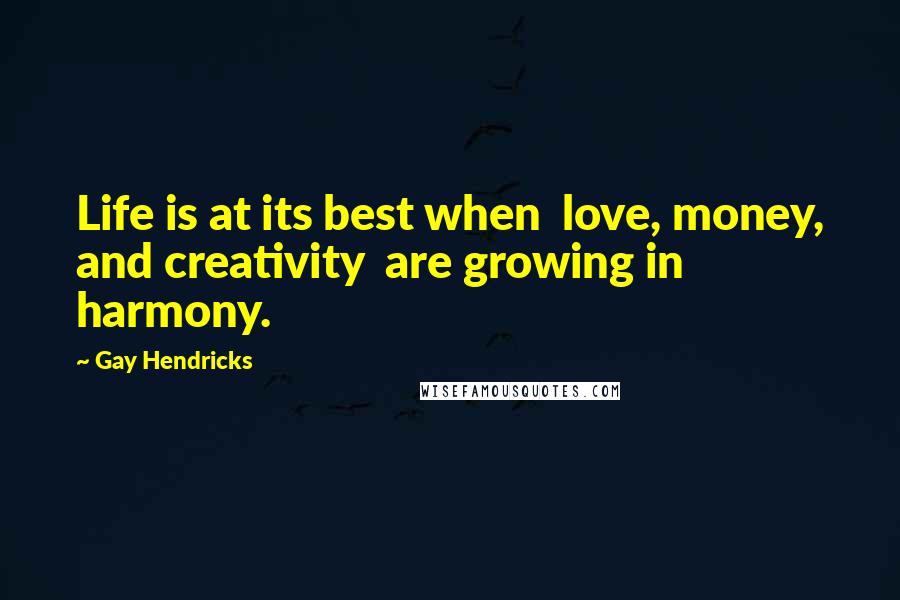 Gay Hendricks Quotes: Life is at its best when  love, money, and creativity  are growing in harmony.