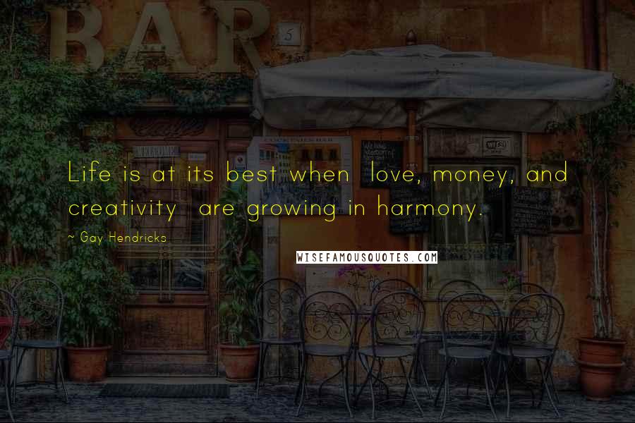 Gay Hendricks Quotes: Life is at its best when  love, money, and creativity  are growing in harmony.
