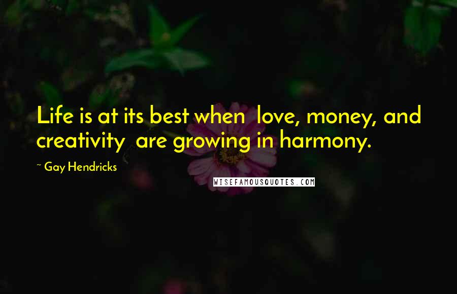 Gay Hendricks Quotes: Life is at its best when  love, money, and creativity  are growing in harmony.