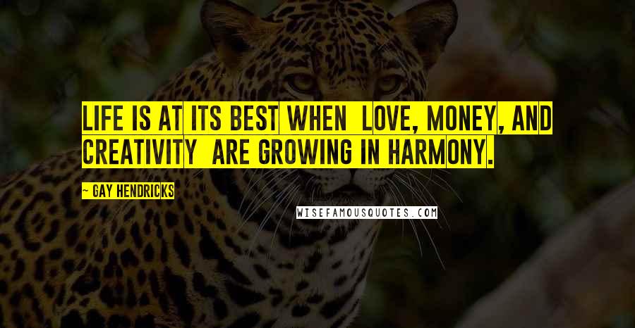 Gay Hendricks Quotes: Life is at its best when  love, money, and creativity  are growing in harmony.