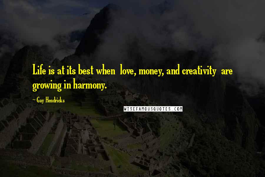 Gay Hendricks Quotes: Life is at its best when  love, money, and creativity  are growing in harmony.