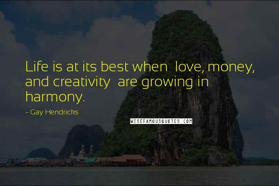 Gay Hendricks Quotes: Life is at its best when  love, money, and creativity  are growing in harmony.