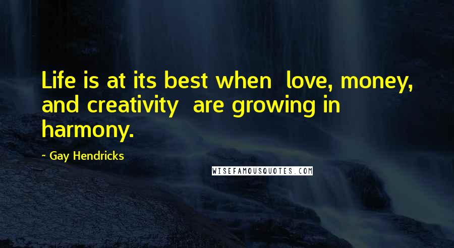 Gay Hendricks Quotes: Life is at its best when  love, money, and creativity  are growing in harmony.