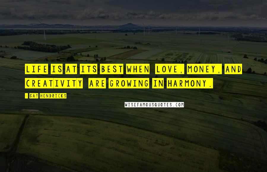 Gay Hendricks Quotes: Life is at its best when  love, money, and creativity  are growing in harmony.