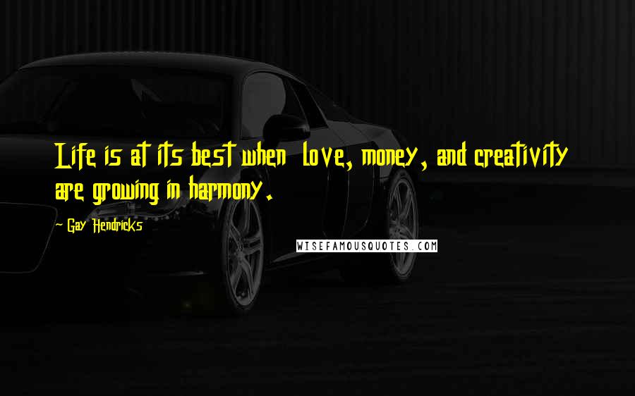 Gay Hendricks Quotes: Life is at its best when love, money, and creativity are growing in harmony.