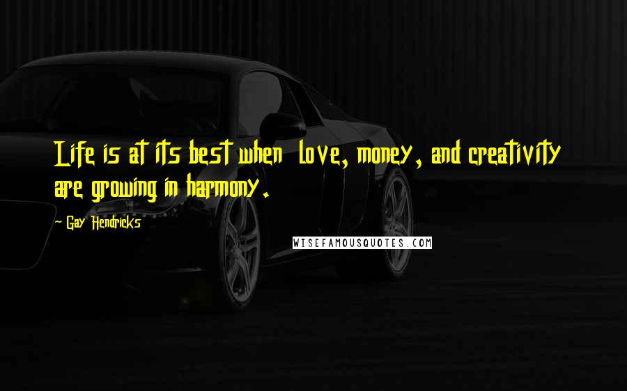 Gay Hendricks Quotes: Life is at its best when  love, money, and creativity  are growing in harmony.