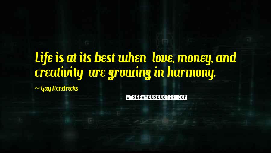 Gay Hendricks Quotes: Life is at its best when  love, money, and creativity  are growing in harmony.