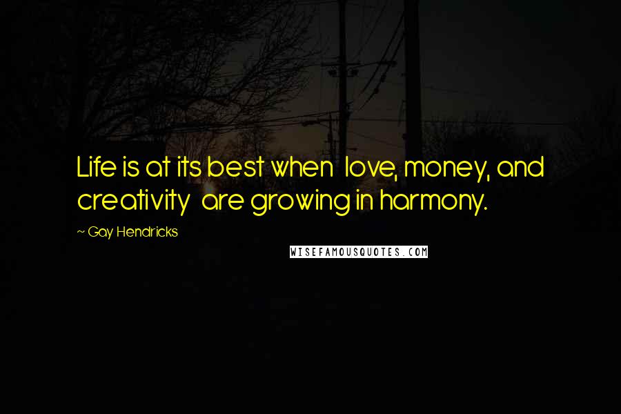 Gay Hendricks Quotes: Life is at its best when  love, money, and creativity  are growing in harmony.