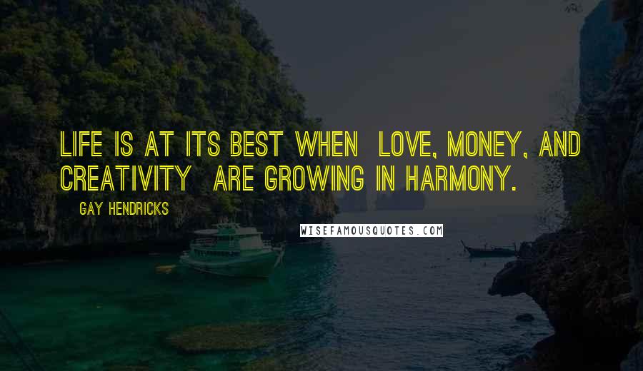 Gay Hendricks Quotes: Life is at its best when  love, money, and creativity  are growing in harmony.