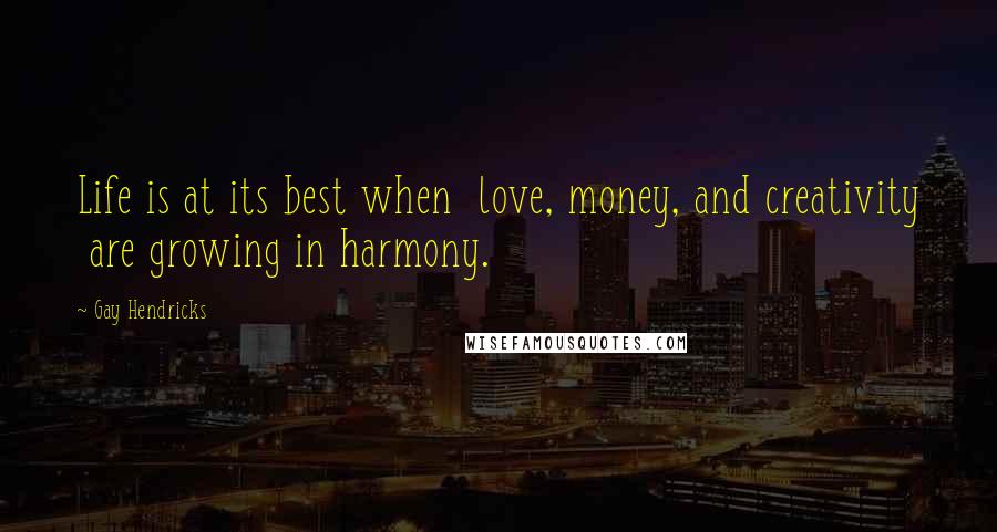 Gay Hendricks Quotes: Life is at its best when  love, money, and creativity  are growing in harmony.