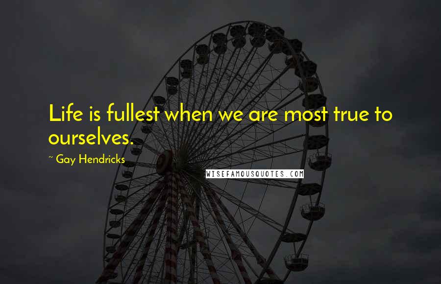 Gay Hendricks Quotes: Life is fullest when we are most true to ourselves.