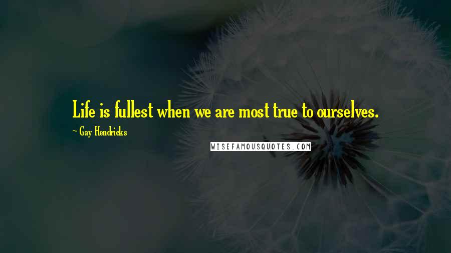 Gay Hendricks Quotes: Life is fullest when we are most true to ourselves.