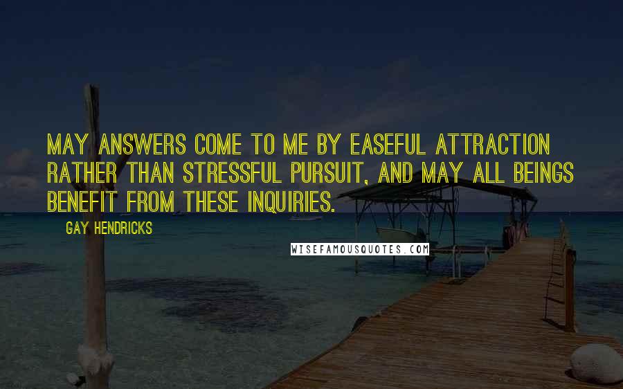 Gay Hendricks Quotes: May answers come to me by easeful attraction rather than stressful pursuit, and may all beings benefit from these inquiries.