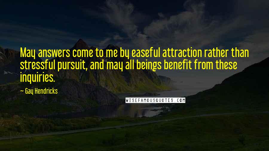 Gay Hendricks Quotes: May answers come to me by easeful attraction rather than stressful pursuit, and may all beings benefit from these inquiries.