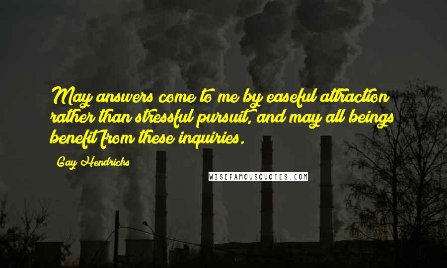 Gay Hendricks Quotes: May answers come to me by easeful attraction rather than stressful pursuit, and may all beings benefit from these inquiries.