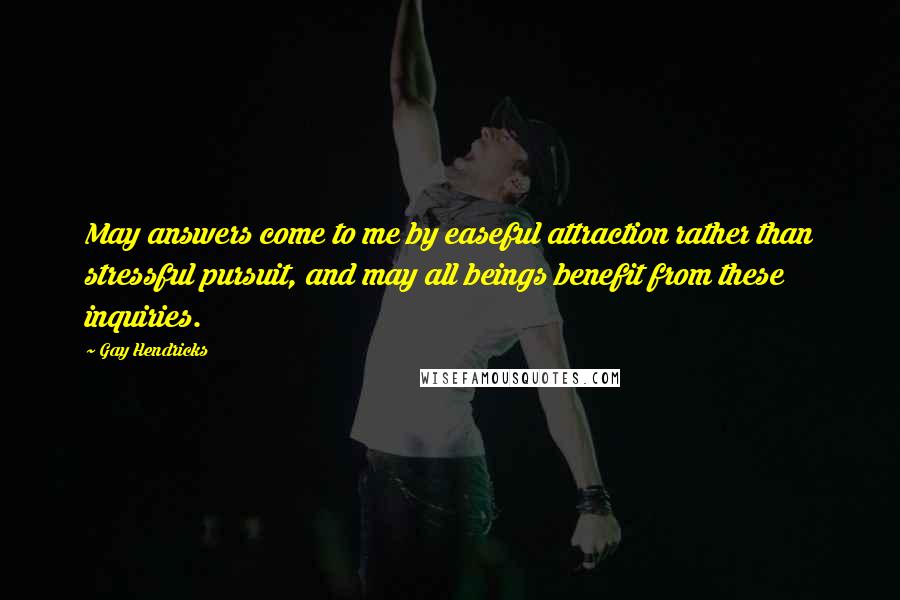 Gay Hendricks Quotes: May answers come to me by easeful attraction rather than stressful pursuit, and may all beings benefit from these inquiries.
