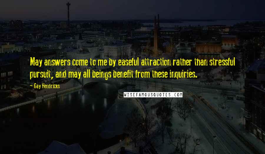 Gay Hendricks Quotes: May answers come to me by easeful attraction rather than stressful pursuit, and may all beings benefit from these inquiries.