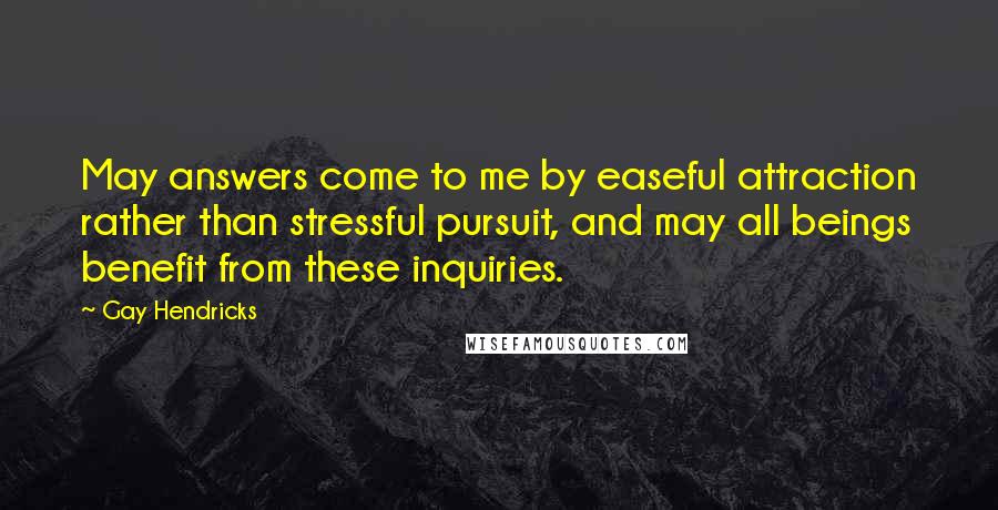 Gay Hendricks Quotes: May answers come to me by easeful attraction rather than stressful pursuit, and may all beings benefit from these inquiries.