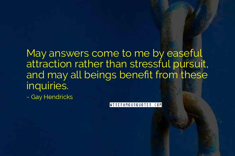 Gay Hendricks Quotes: May answers come to me by easeful attraction rather than stressful pursuit, and may all beings benefit from these inquiries.