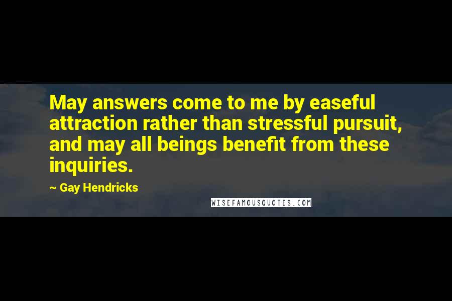 Gay Hendricks Quotes: May answers come to me by easeful attraction rather than stressful pursuit, and may all beings benefit from these inquiries.