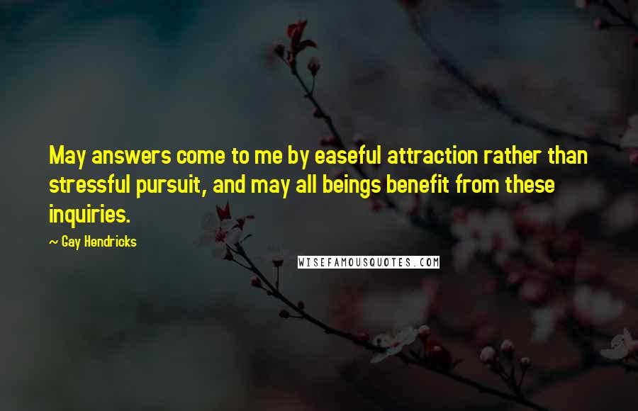 Gay Hendricks Quotes: May answers come to me by easeful attraction rather than stressful pursuit, and may all beings benefit from these inquiries.