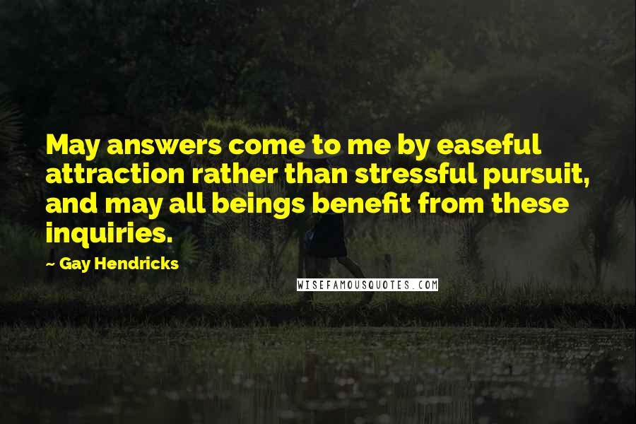 Gay Hendricks Quotes: May answers come to me by easeful attraction rather than stressful pursuit, and may all beings benefit from these inquiries.