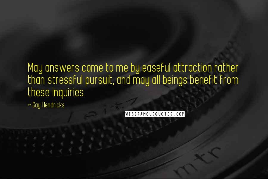 Gay Hendricks Quotes: May answers come to me by easeful attraction rather than stressful pursuit, and may all beings benefit from these inquiries.