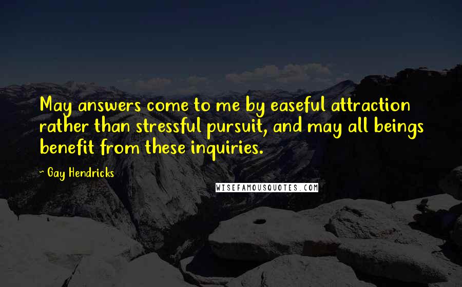 Gay Hendricks Quotes: May answers come to me by easeful attraction rather than stressful pursuit, and may all beings benefit from these inquiries.