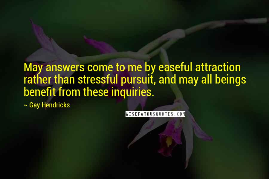 Gay Hendricks Quotes: May answers come to me by easeful attraction rather than stressful pursuit, and may all beings benefit from these inquiries.