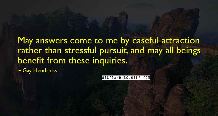 Gay Hendricks Quotes: May answers come to me by easeful attraction rather than stressful pursuit, and may all beings benefit from these inquiries.