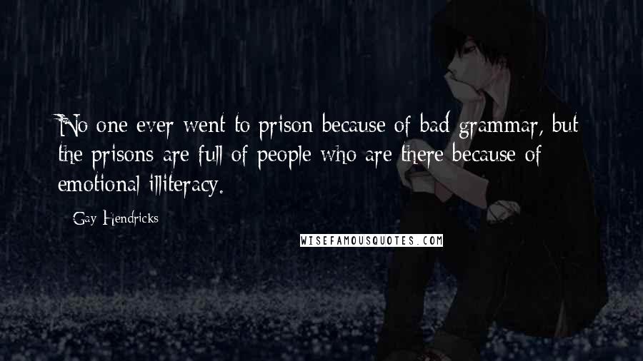 Gay Hendricks Quotes: No one ever went to prison because of bad grammar, but the prisons are full of people who are there because of emotional illiteracy.