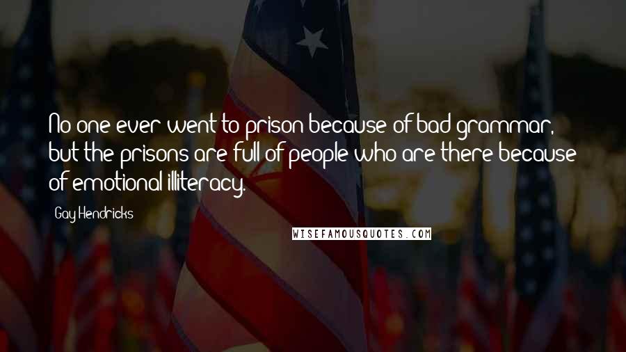 Gay Hendricks Quotes: No one ever went to prison because of bad grammar, but the prisons are full of people who are there because of emotional illiteracy.