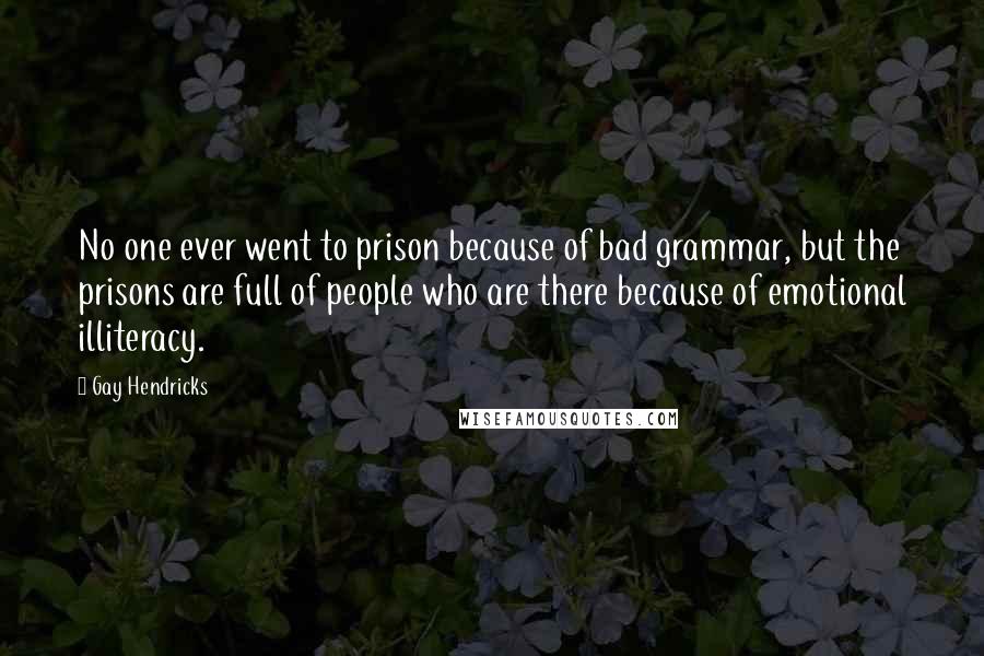 Gay Hendricks Quotes: No one ever went to prison because of bad grammar, but the prisons are full of people who are there because of emotional illiteracy.