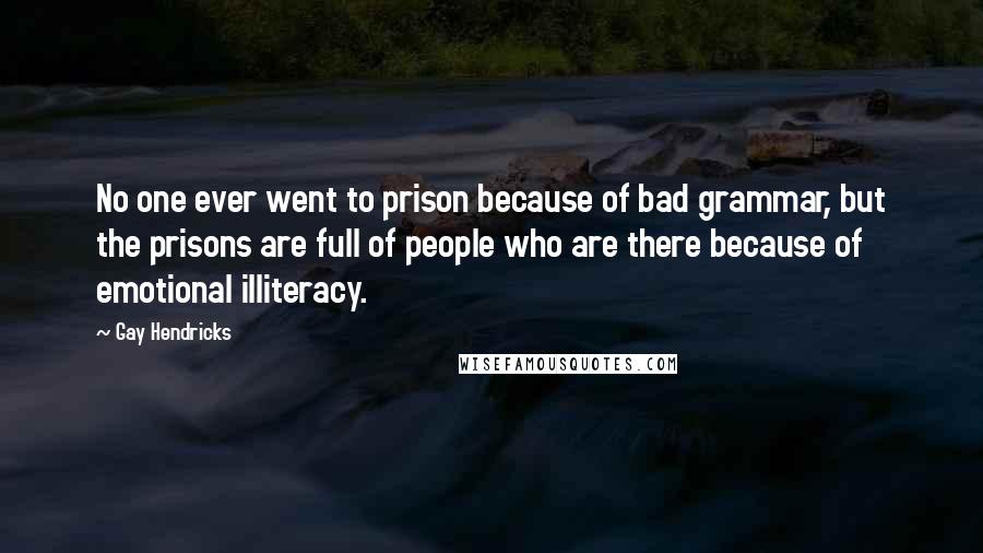 Gay Hendricks Quotes: No one ever went to prison because of bad grammar, but the prisons are full of people who are there because of emotional illiteracy.