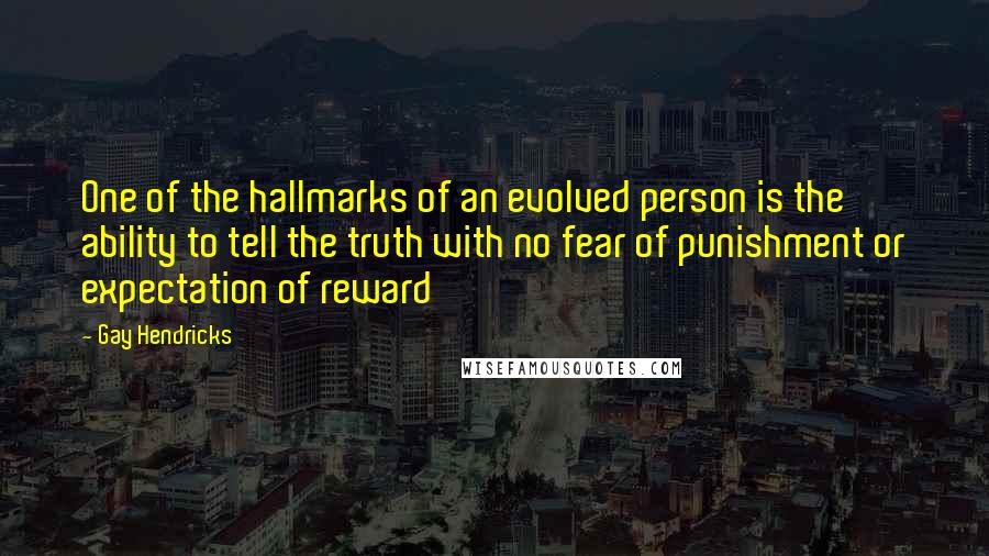 Gay Hendricks Quotes: One of the hallmarks of an evolved person is the ability to tell the truth with no fear of punishment or expectation of reward