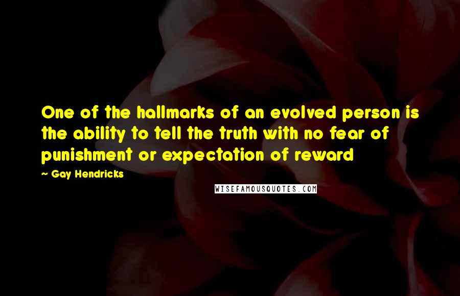Gay Hendricks Quotes: One of the hallmarks of an evolved person is the ability to tell the truth with no fear of punishment or expectation of reward