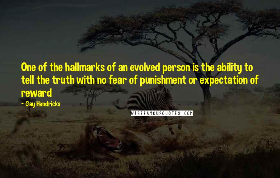 Gay Hendricks Quotes: One of the hallmarks of an evolved person is the ability to tell the truth with no fear of punishment or expectation of reward